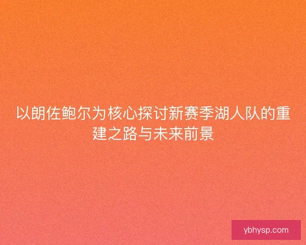 以朗佐鲍尔为核心探讨新赛季湖人队的重建之路与未来前景