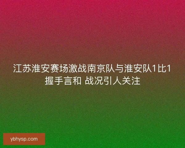 江苏淮安赛场激战南京队与淮安队1比1握手言和 战况引人关注 江苏淮安赛场激战南京队与淮安队1比1握手言和 战况引人关注
