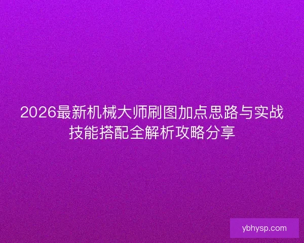 2026最新机械大师刷图加点思路与实战技能搭配全解析攻略分享