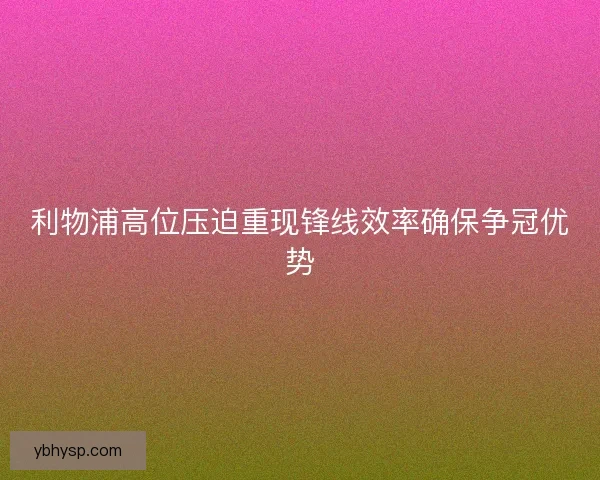 利物浦高位压迫重现锋线效率确保争冠优势