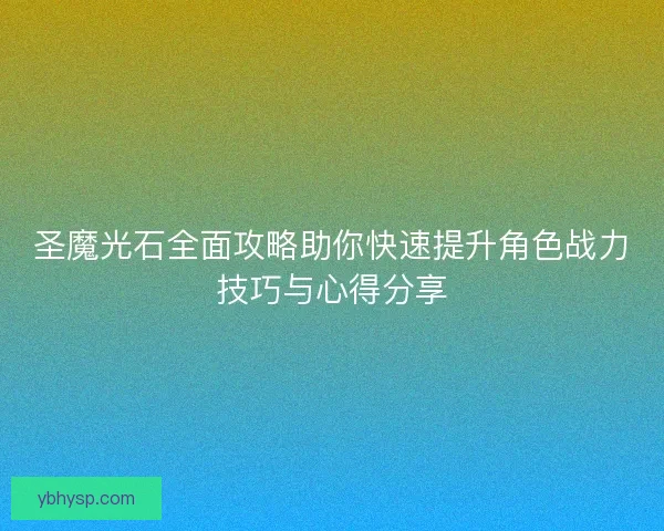 圣魔光石全面攻略助你快速提升角色战力技巧与心得分享