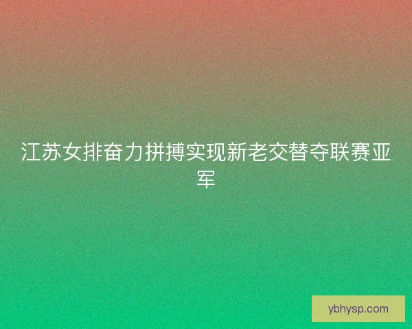 江苏女排奋力拼搏实现新老交替夺联赛亚军