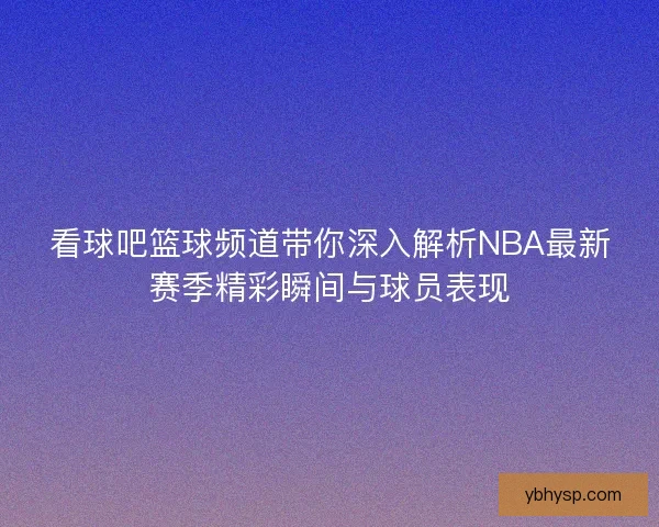 看球吧篮球频道带你深入解析NBA最新赛季精彩瞬间与球员表现