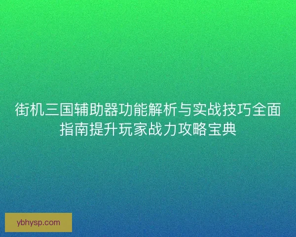 街机三国辅助器功能解析与实战技巧全面指南提升玩家战力攻略宝典