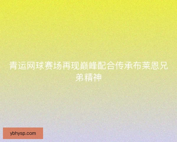 青运网球赛场再现巅峰配合传承布莱恩兄弟精神