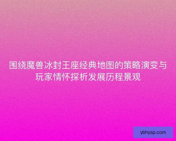 围绕魔兽冰封王座经典地图的策略演变与玩家情怀探析发展历程景观 围绕魔兽冰封王座经典地图的策略演变与玩家情怀探析发展历程景观