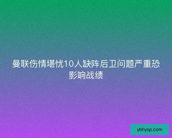 曼联伤情堪忧10人缺阵后卫问题严重恐影响战绩