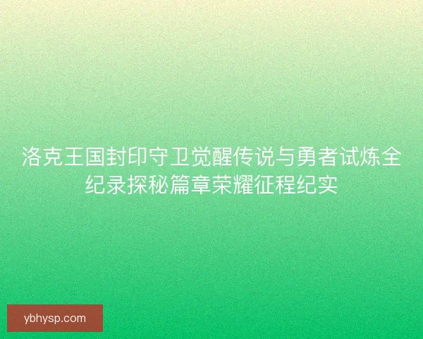 洛克王国封印守卫觉醒传说与勇者试炼全纪录探秘篇章荣耀征程纪实