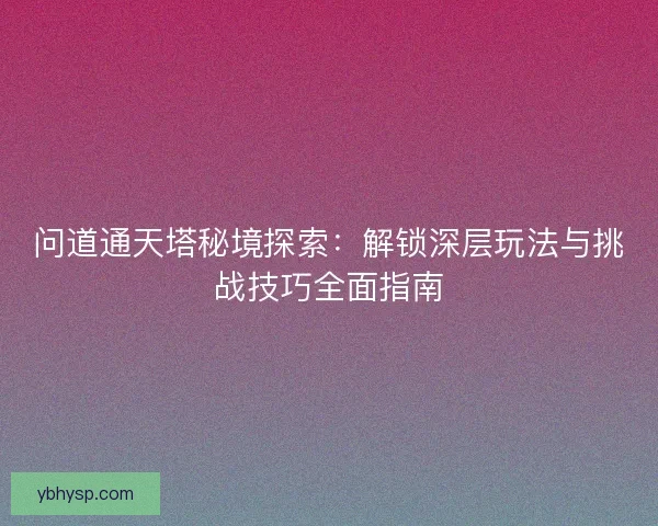 问道通天塔秘境探索：解锁深层玩法与挑战技巧全面指南
