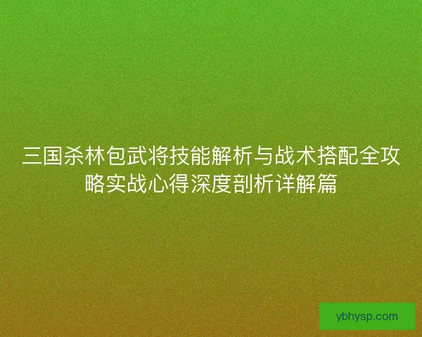 三国杀林包武将技能解析与战术搭配全攻略实战心得深度剖析详解篇