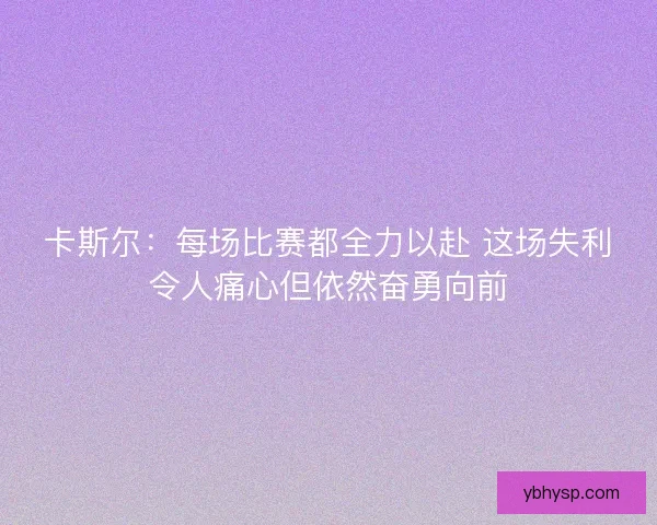 卡斯尔：每场比赛都全力以赴 这场失利令人痛心但依然奋勇向前