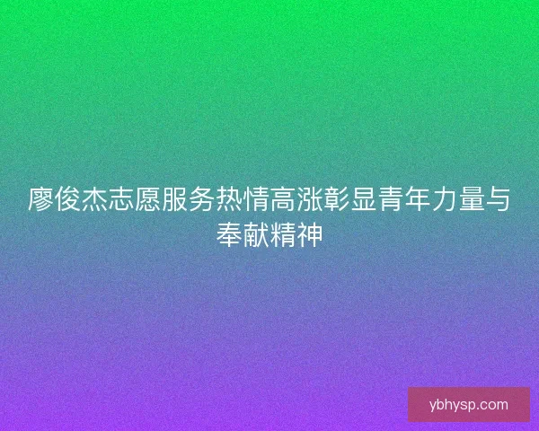 廖俊杰志愿服务热情高涨彰显青年力量与奉献精神