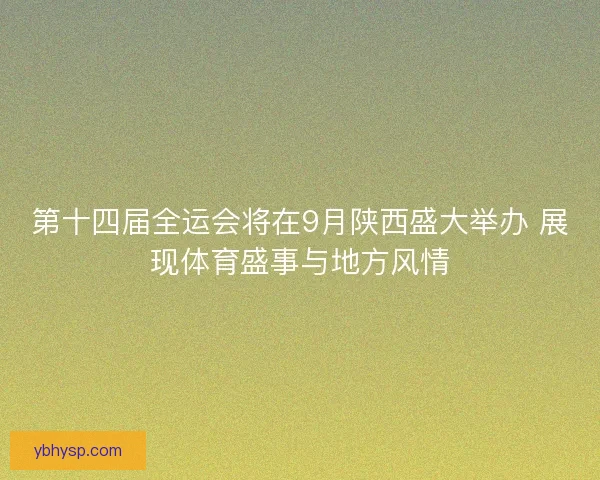 第十四届全运会将在9月陕西盛大举办 展现体育盛事与地方风情
