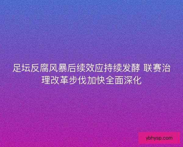 足坛反腐风暴后续效应持续发酵 联赛治理改革步伐加快全面深化