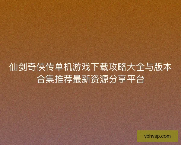 仙剑奇侠传单机游戏下载攻略大全与版本合集推荐最新资源分享平台 仙剑奇侠传单机游戏下载攻略大全与版本合集推荐最新资源分享平台