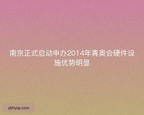 南京正式启动申办2014年青奥会硬件设施优势明显 南京正式启动申办2014年青奥会硬件设施优势明显