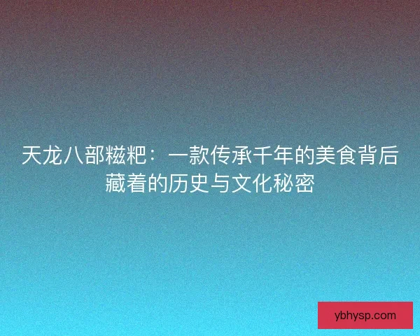 天龙八部糍粑:一款传承千年的美食背后藏着的历史与文化秘密 天龙八部糍粑:一款传承千年的美食背后藏着的历史与文化秘密