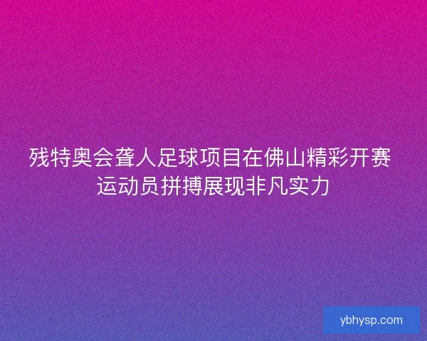 残特奥会聋人足球项目在佛山精彩开赛 运动员拼搏展现非凡实力