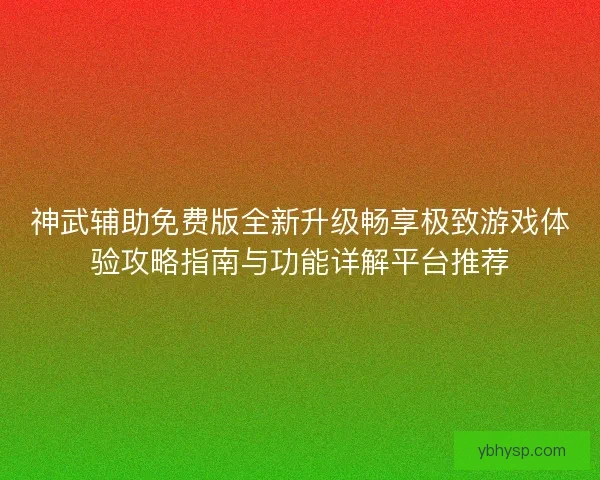 神武辅助免费版全新升级畅享极致游戏体验攻略指南与功能详解平台推荐