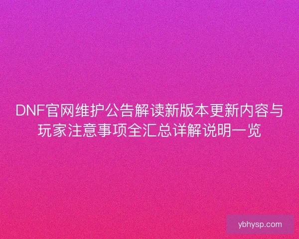 DNF官网维护公告解读新版本更新内容与玩家注意事项全汇总详解说明一览