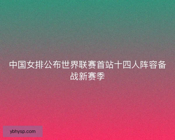 中国女排公布世界联赛首站十四人阵容备战新赛季
