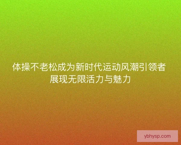 体操不老松成为新时代运动风潮引领者 展现无限活力与魅力