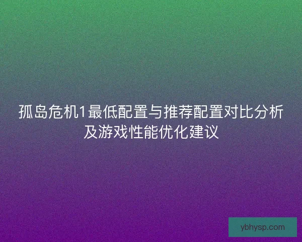 孤岛危机1最低配置与推荐配置对比分析及游戏性能优化建议