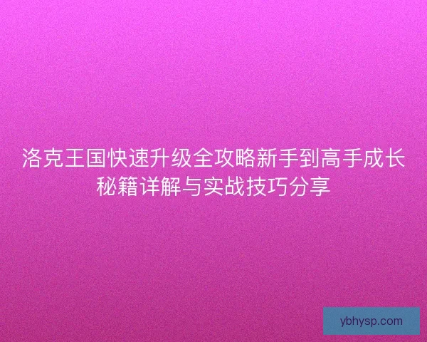 洛克王国快速升级全攻略新手到高手成长秘籍详解与实战技巧分享