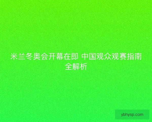 米兰冬奥会开幕在即 中国观众观赛指南全解析