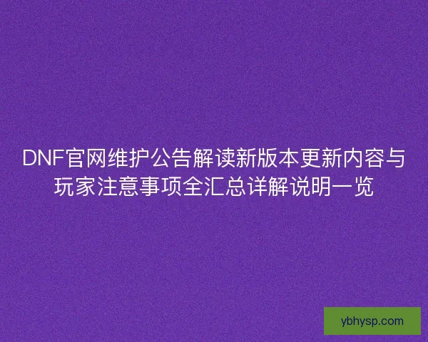 DNF官网维护公告解读新版本更新内容与玩家注意事项全汇总详解说明一览