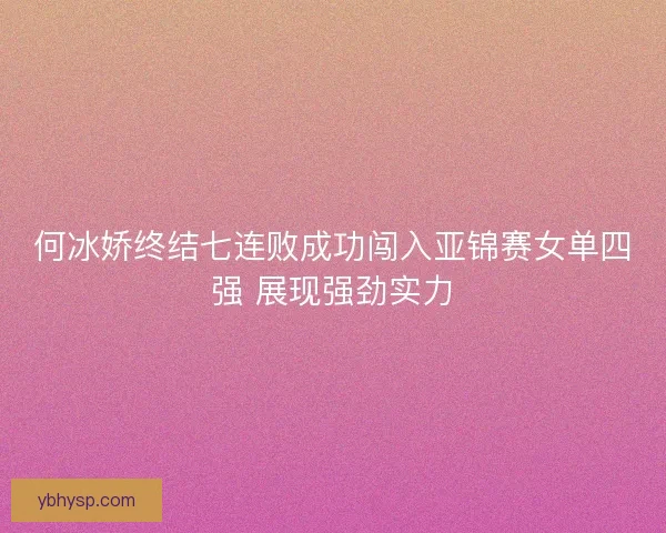 何冰娇终结七连败成功闯入亚锦赛女单四强 展现强劲实力