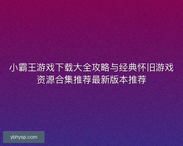 小霸王游戏下载大全攻略与经典怀旧游戏资源合集推荐最新版本推荐