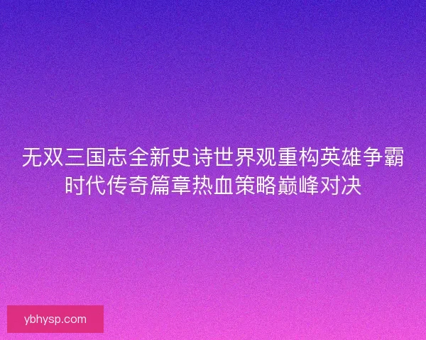 无双三国志全新史诗世界观重构英雄争霸时代传奇篇章热血策略巅峰对决