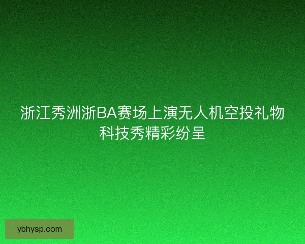 浙江秀洲浙BA赛场上演无人机空投礼物科技秀精彩纷呈