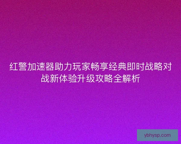 红警加速器助力玩家畅享经典即时战略对战新体验升级攻略全解析 红警加速器助力玩家畅享经典即时战略对战新体验升级攻略全解析