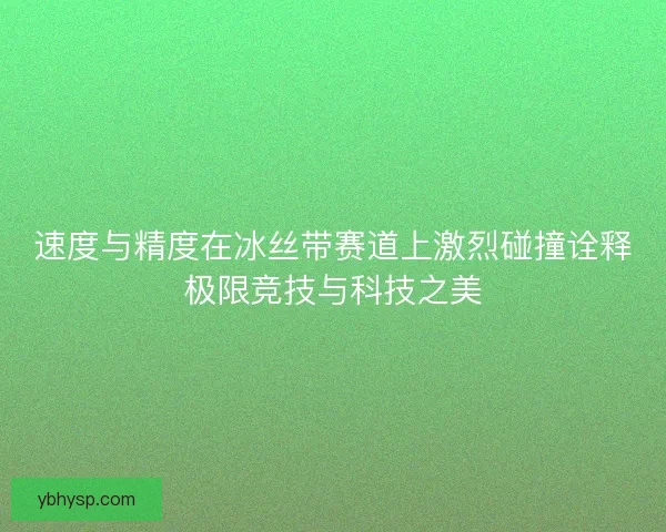 速度与精度在冰丝带赛道上激烈碰撞诠释极限竞技与科技之美 速度与精度在冰丝带赛道上激烈碰撞诠释极限竞技与科技之美