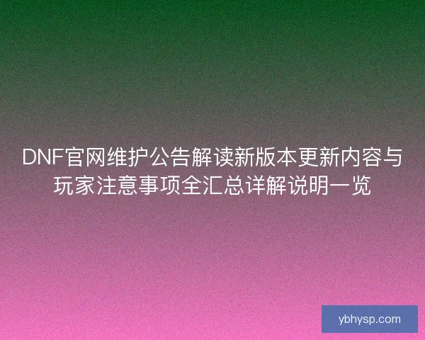 DNF官网维护公告解读新版本更新内容与玩家注意事项全汇总详解说明一览 DNF官网维护公告解读新版本更新内容与玩家注意事项全汇总详解说明一览
