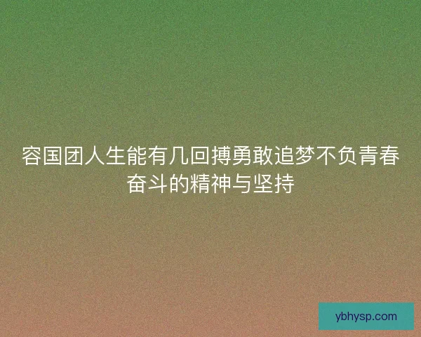 容国团人生能有几回搏勇敢追梦不负青春奋斗的精神与坚持