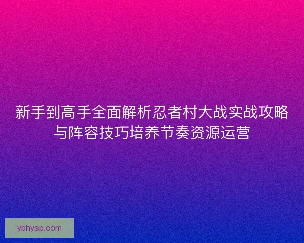 新手到高手全面解析忍者村大战实战攻略与阵容技巧培养节奏资源运营