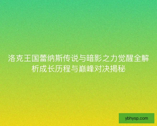 洛克王国蕾纳斯传说与暗影之力觉醒全解析成长历程与巅峰对决揭秘 洛克王国蕾纳斯传说与暗影之力觉醒全解析成长历程与巅峰对决揭秘