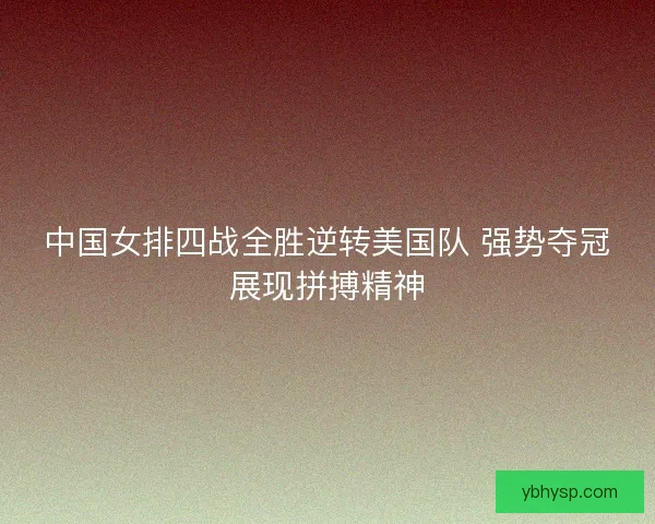 中国女排四战全胜逆转美国队 强势夺冠展现拼搏精神 中国女排四战全胜逆转美国队 强势夺冠展现拼搏精神