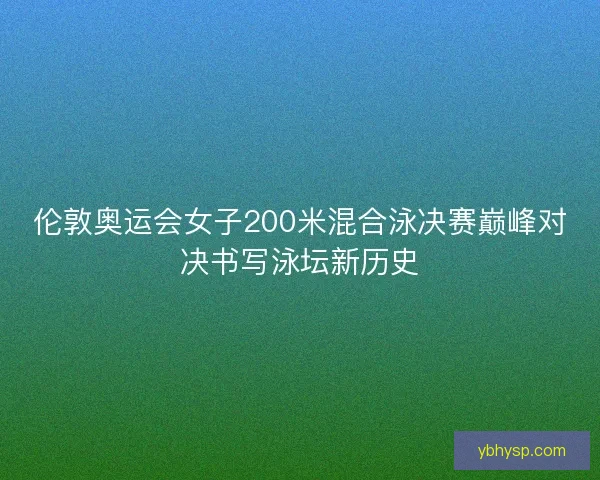 伦敦奥运会女子200米混合泳决赛巅峰对决书写泳坛新历史 伦敦奥运会女子200米混合泳决赛巅峰对决书写泳坛新历史