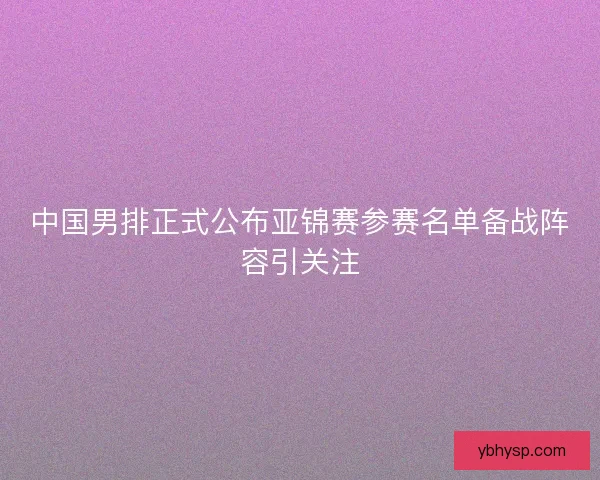中国男排正式公布亚锦赛参赛名单备战阵容引关注 中国男排正式公布亚锦赛参赛名单备战阵容引关注
