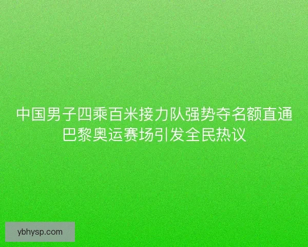 中国男子四乘百米接力队强势夺名额直通巴黎奥运赛场引发全民热议 中国男子四乘百米接力队强势夺名额直通巴黎奥运赛场引发全民热议